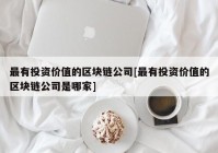 最有投资价值的区块链公司[最有投资价值的区块链公司是哪家]