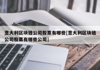 意大利区块链公司股票有哪些[意大利区块链公司股票有哪些公司]