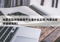 内蒙古区块链服务平台是什么公司[内蒙古区块链研究院]