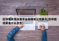 区块链贸易结算平台有哪些公司参与[区块链结算是什么意思]