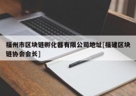 福州市区块链孵化器有限公司地址[福建区块链协会会长]