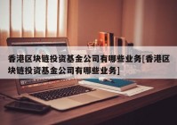 香港区块链投资基金公司有哪些业务[香港区块链投资基金公司有哪些业务]