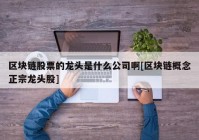 区块链股票的龙头是什么公司啊[区块链概念正宗龙头股]