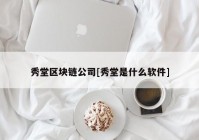 秀堂区块链公司[秀堂是什么软件]