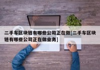 二手车区块链有哪些公司正在做[二手车区块链有哪些公司正在做业务]