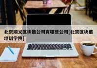 北京顺义区块链公司有哪些公司[北京区块链培训学院]