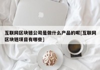 互联网区块链公司是做什么产品的呢[互联网区块链项目有哪些]