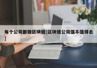 每个公司都做区块链[区块链公司值不值得去]