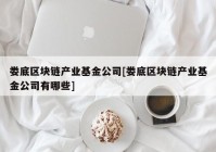 娄底区块链产业基金公司[娄底区块链产业基金公司有哪些]