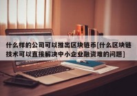 什么样的公司可以推出区块链币[什么区块链技术可以直接解决中小企业融资难的问题]