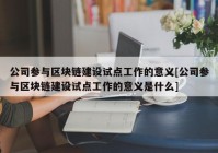 公司参与区块链建设试点工作的意义[公司参与区块链建设试点工作的意义是什么]