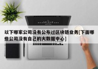 以下哪家公司没有公布过区块链业务[下面哪些公司没有自己的大数据中心]