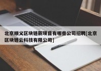 北京顺义区块链新项目有哪些公司招聘[北京区块链云科技有限公司]