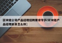 区块链公司产品经理招聘要求学历[区块链产品经理前景怎么样]