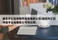 国家外汇区块链平台有哪些公司[国家外汇区块链平台有哪些公司可以用]