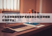 广东区块链版权保护系统定制公司[区块链版权保护平台]